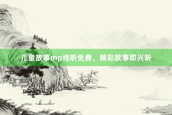 儿童故事mp线听免费,精彩故事即兴听